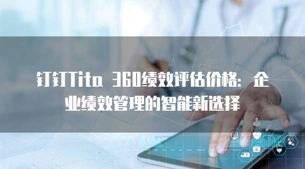 钉钉Tita 360绩效评估价格:企业绩效管理的智能新选择