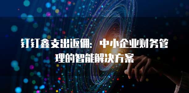 钉钉鑫支出返佣：中小企业财务管理的智能解决方案