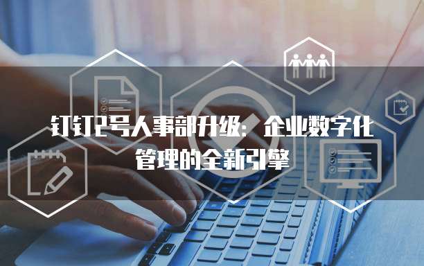 钉钉2号人事部升级:企业数字化管理的全新引擎
