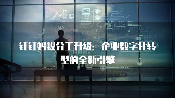 钉钉蚂蚁分工升级：企业数字化转型的全新引擎