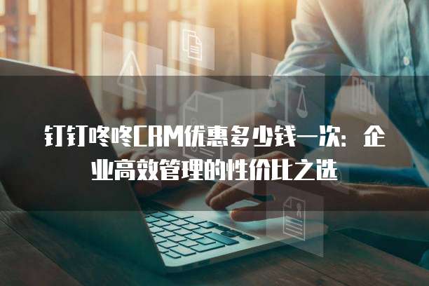 钉钉咚咚CRM优惠多少钱一次：企业高效管理的性价比之选