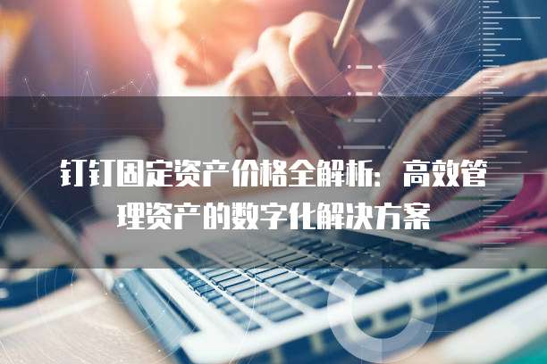 钉钉固定资产价格全解析:高效管理资产的数字化解决方案