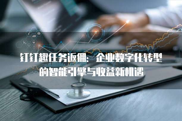 钉钉趣任务返佣:企业数字化转型的智能引擎与收益新机遇