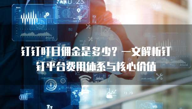 钉钉盯目佣金是多少?一文解析钉钉平台费用体系与核心价值