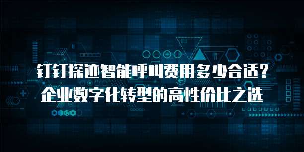 钉钉探迹智能呼叫费用多少合适？企业数字化转型的高性价比之选