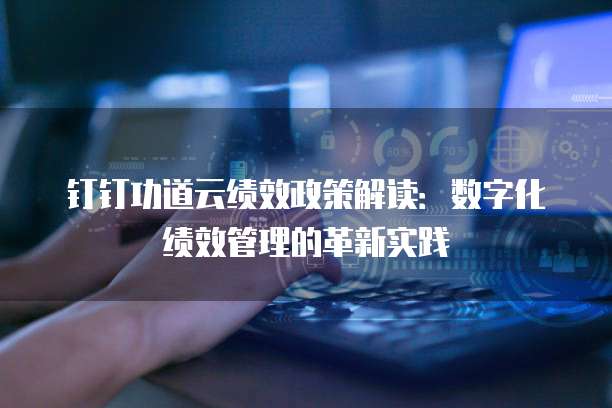 钉钉功道云绩效政策解读：数字化绩效管理的革新实践