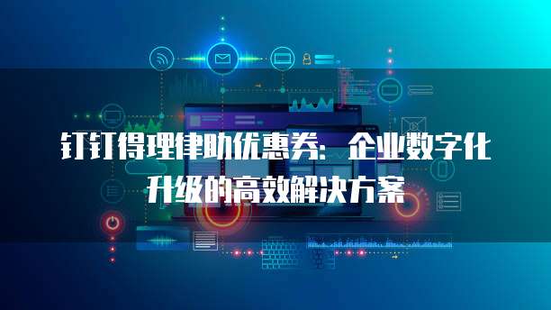 钉钉得理律助优惠券:企业数字化升级的高效解决方案