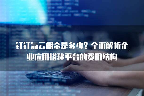 钉钉氚云佣金是多少？全面解析企业应用搭建平台的费用结构