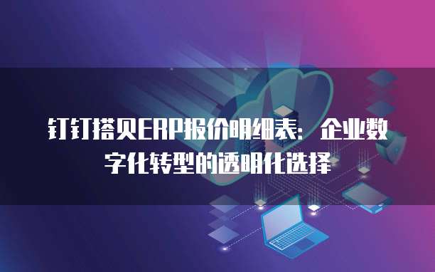 钉钉搭贝ERP报价明细表：企业数字化转型的透明化选择
