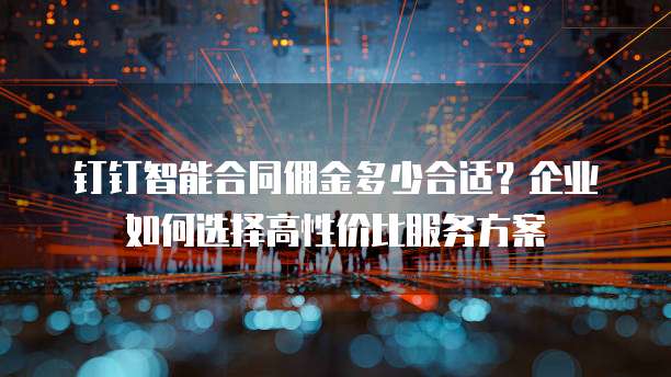 钉钉智能合同佣金多少合适?企业如何选择高性价比服务方案
