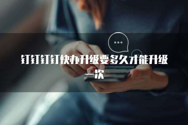 钉钉钉钉快办升级要多久才能升级一次