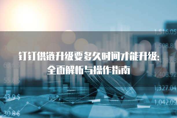 钉钉供链升级要多久时间才能升级：全面解析与操作指南