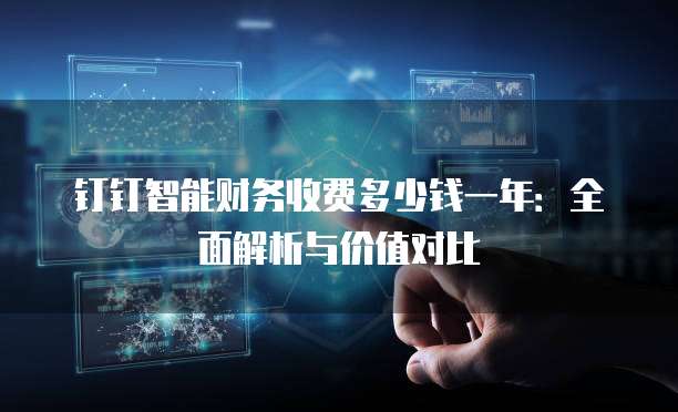 钉钉智能财务收费多少钱一年：全面解析与价值对比