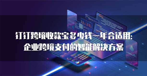 钉钉跨境收款宝多少钱一年合适用：企业跨境支付的智能解决方案