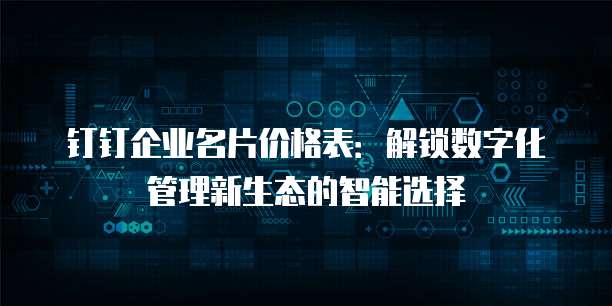 钉钉企业名片价格表：解锁数字化管理新生态的智能选择