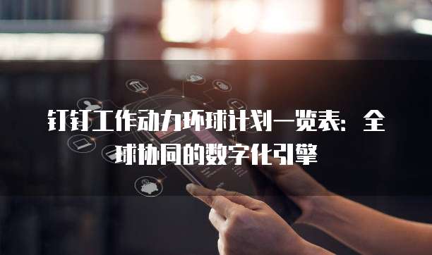 钉钉工作动力环球计划一览表：全球协同的数字化引擎