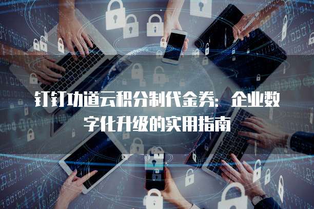 钉钉功道云积分制代金券：企业数字化升级的实用指南