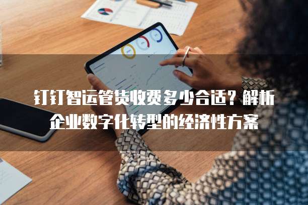 钉钉智运管货收费多少合适？解析企业数字化转型的经济性方案
