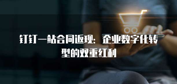 钉钉一站合同返现:企业数字化转型的双重红利