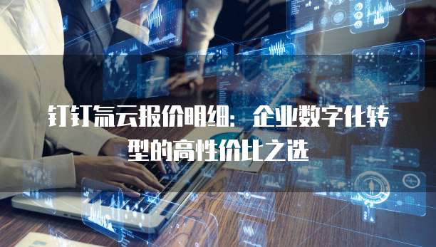 钉钉氚云报价明细:企业数字化转型的高性价比之选