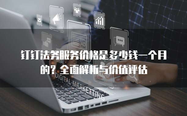 钉钉法务服务价格是多少钱一个月的？全面解析与价值评估