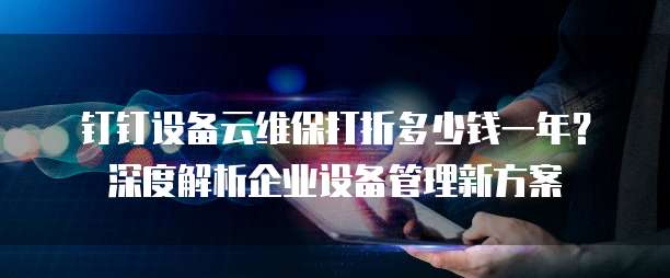 钉钉设备云维保打折多少钱一年？深度解析企业设备管理新方案