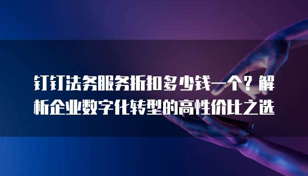钉钉法务服务折扣多少钱一个?解析企业数字化转型的高性价比之选