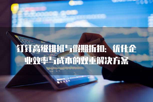 钉钉高级排班与假期折扣:优化企业效率与成本的双重解决方案