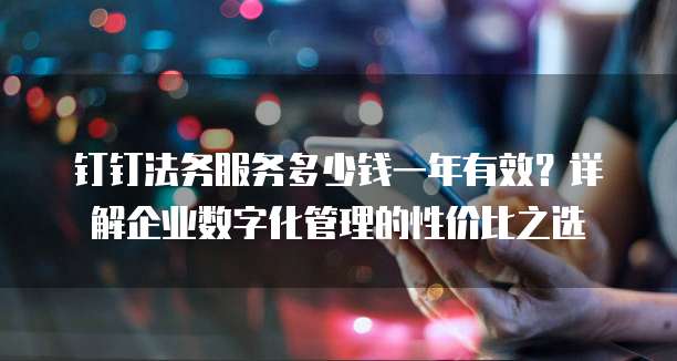 钉钉法务服务多少钱一年有效?详解企业数字化管理的性价比之选