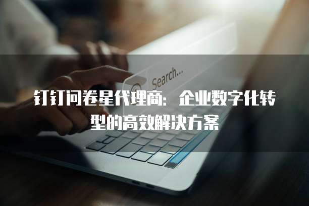 钉钉问卷星代理商：企业数字化转型的高效解决方案