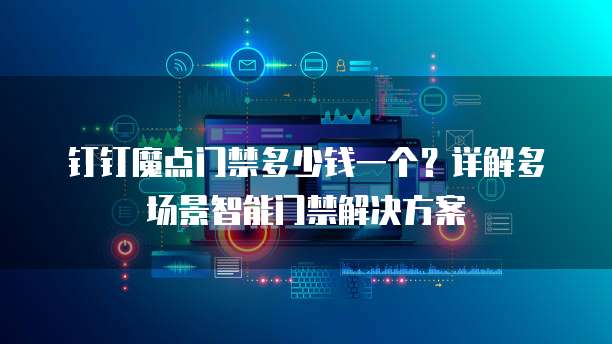钉钉魔点门禁多少钱一个?详解多场景智能门禁解决方案