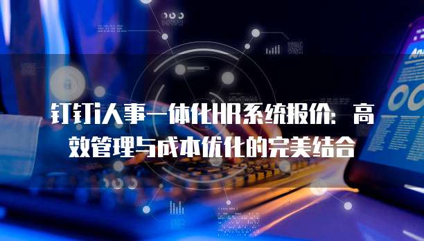 钉钉i人事一体化HR系统报价:高效管理与成本优化的完美结合