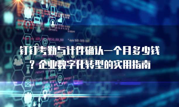钉钉考勤与计件确认一个月多少钱？企业数字化转型的实用指南