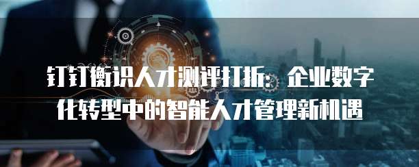 钉钉衡识人才测评打折:企业数字化转型中的智能人才管理新机遇