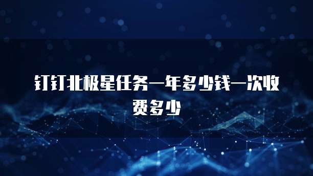 钉钉北极星任务一年多少钱一次收费多少