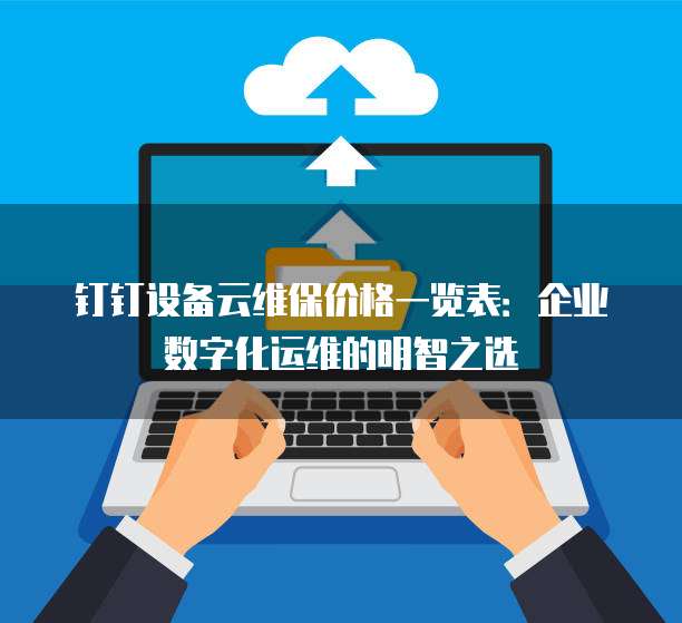 钉钉设备云维保价格一览表:企业数字化运维的明智之选