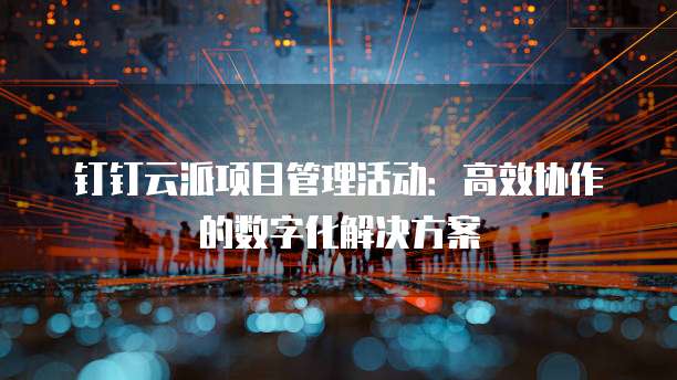 钉钉云派项目管理活动:高效协作的数字化解决方案