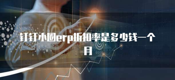 钉钉小圈erp折扣率是多少钱一个月