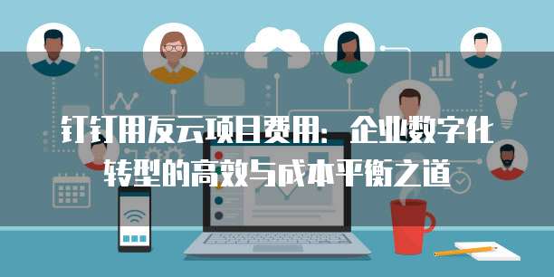钉钉用友云项目费用：企业数字化转型的高效与成本平衡之道