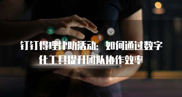 钉钉得理律助活动：如何通过数字化工具提升团队协作效率