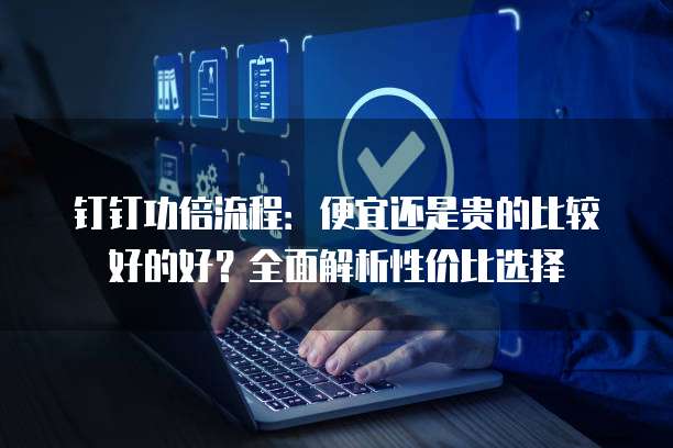 钉钉功倍流程：便宜还是贵的比较好的好？全面解析性价比选择