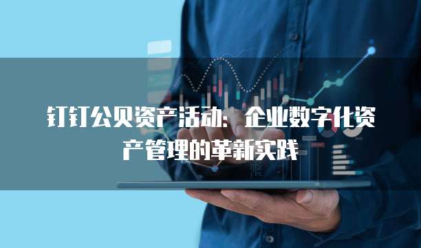 钉钉公贝资产活动:企业数字化资产管理的革新实践