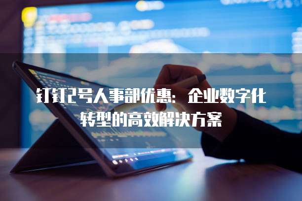 钉钉2号人事部优惠:企业数字化转型的高效解决方案