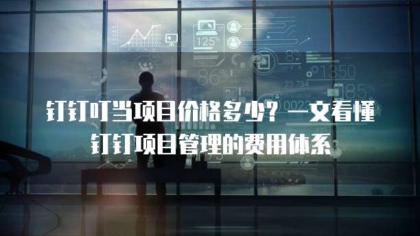 钉钉叮当项目价格多少?一文看懂钉钉项目管理的费用体系