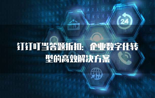 钉钉叮当答题折扣:企业数字化转型的高效解决方案