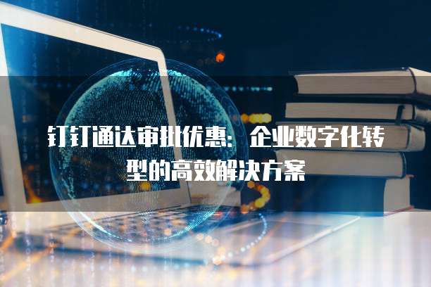 钉钉通达审批优惠：企业数字化转型的高效解决方案
