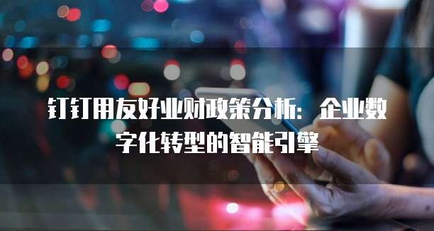 钉钉用友好业财政策分析:企业数字化转型的智能引擎