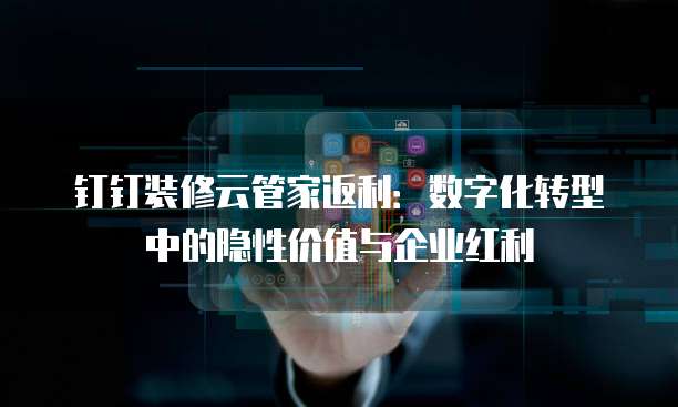 钉钉装修云管家返利:数字化转型中的隐性价值与企业红利