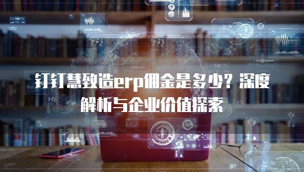 钉钉慧致造erp佣金是多少?深度解析与企业价值探索