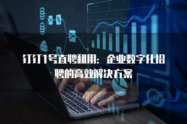钉钉1号直聘租用:企业数字化招聘的高效解决方案